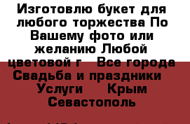 Изготовлю букет для любого торжества.По Вашему фото или желанию.Любой цветовой г - Все города Свадьба и праздники » Услуги   . Крым,Севастополь
